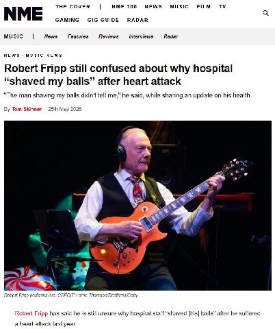 NME THE COVER NME 100 NEWS MUSIC GAMING GIG GUIDE RADAR MUSIC News Features Reviews Interviews Radar NEWS> MUSIC NEWS Robert Fripp still confused about why hospital shaved my balls” after heart attack