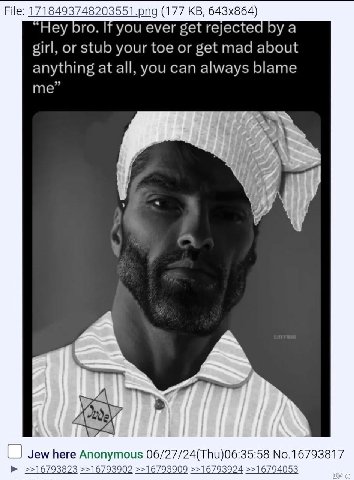 File: 1718493748203551.png (177 Hey bro. you ever get rejected a girl, or stub your toe or get mad about anything at all, you can always blame me Jew here Anonymous 06/27/24(Thu)06:35:58 No.16793817 >