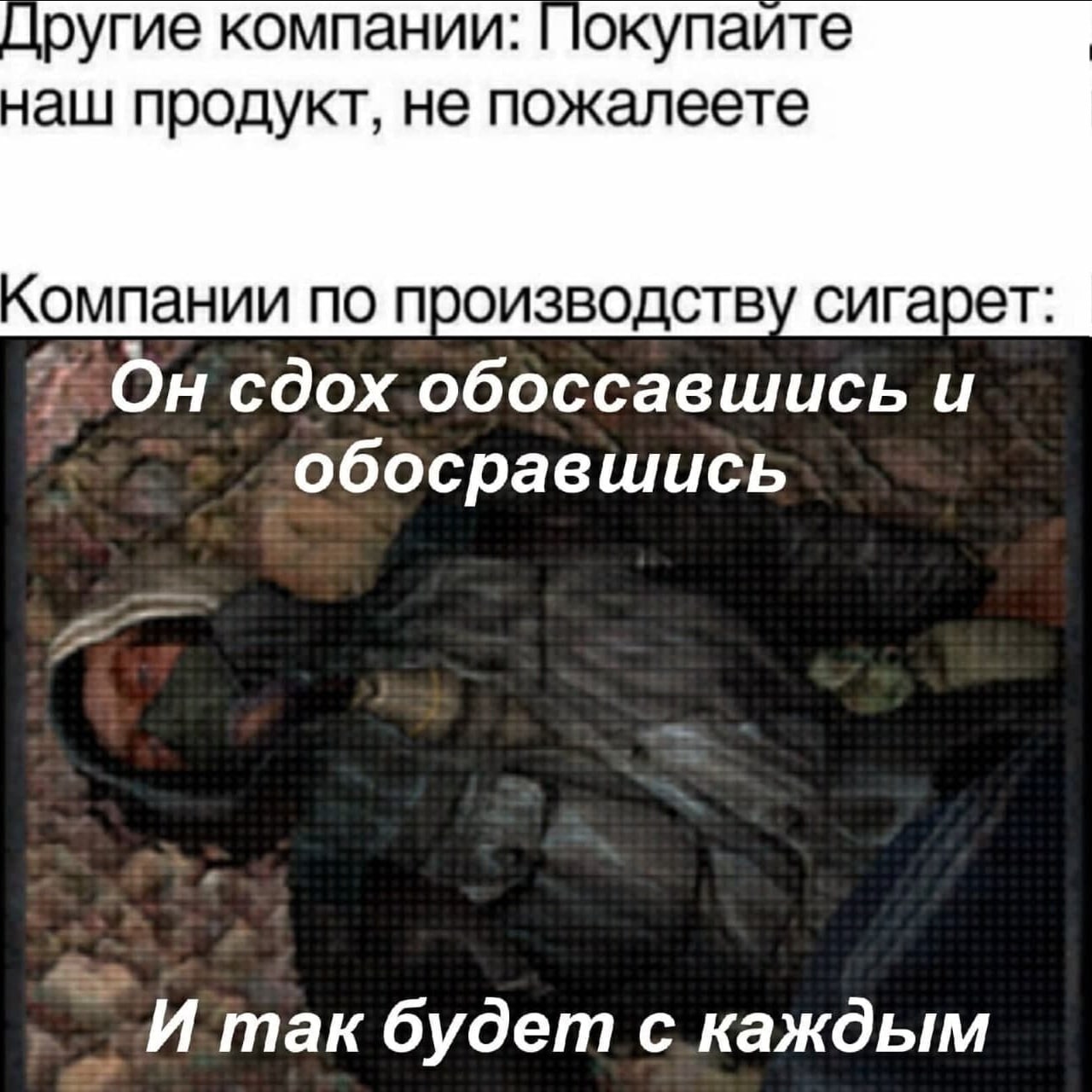 Другие компании: наш продукт, не пожалеете Компании по производству сигарет: сдох обоссавшись и обосравшись И так будет с каждым