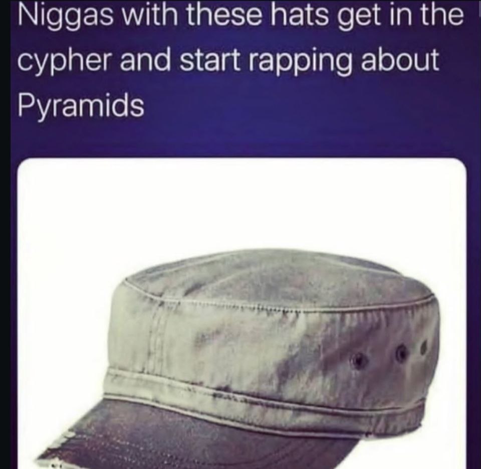 Niggas with these hats get in the cypher and start rapping about Pyramids