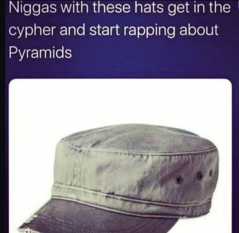 Niggas with these hats get in the cypher and start rapping about Pyramids