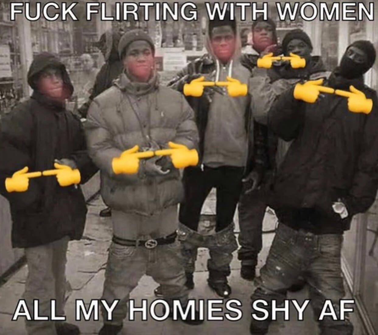 FUCK FLIRTING WITH WOMEN ALL MY HOMIES SHY
