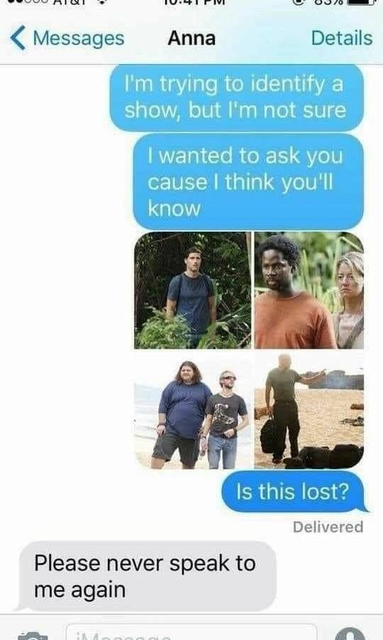 Messages Anna Details trying to identify a show, but not sure wanted to ask you cause think you'll know Is this lost? Delivered Please never speak to me again