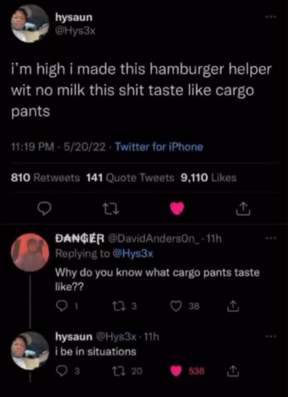 hysaun @Hys3x high i made this hamburger helper wit no milk this shit taste like cargo pants 11:19 5/20/22 Twitter for iPhone 810 Retweets 141 Quote Tweets 9,110 Likes DANGER Replying to @Hys3x Why yo