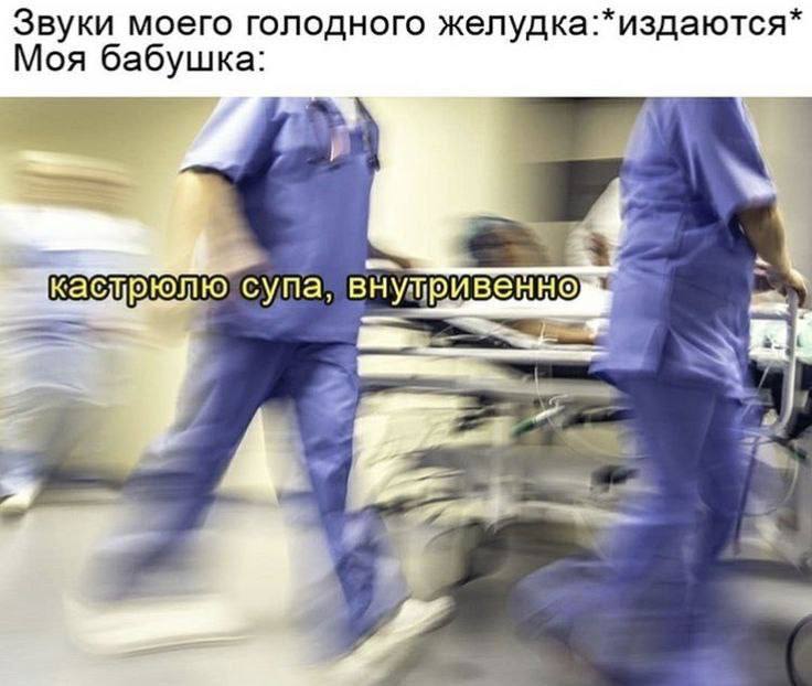 Звуки моего голодного желудка:*издаются* Моя бабушка: 4 3 супа,