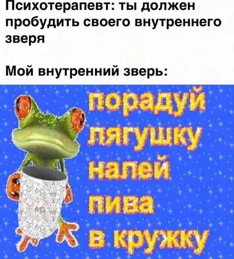 сихотерапевт: ты должен пробудить своего внутреннего зверя Мои внутреннии зверь: лягушку в кружку