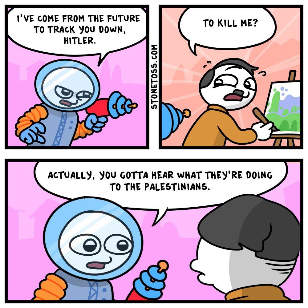 я COME FROM THE FUTURE TO TRACK YOU DOWN, HITLER. 6) Cec: ACTUALLY, YOU GOTTA HEAR WHAT THEY'RE DOING TO THE PALESTINIANS.