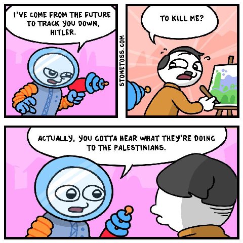 я COME FROM THE FUTURE TO TRACK YOU DOWN, HITLER. 6) Cec: ACTUALLY, YOU GOTTA HEAR WHAT THEY'RE DOING TO THE PALESTINIANS.