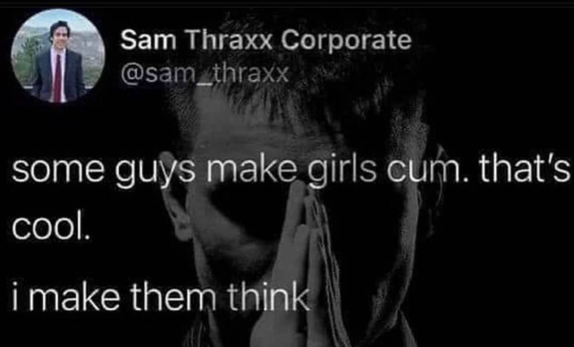 Sam Thraxx Corporate some guys make girls cum. that's cool. in, i make them