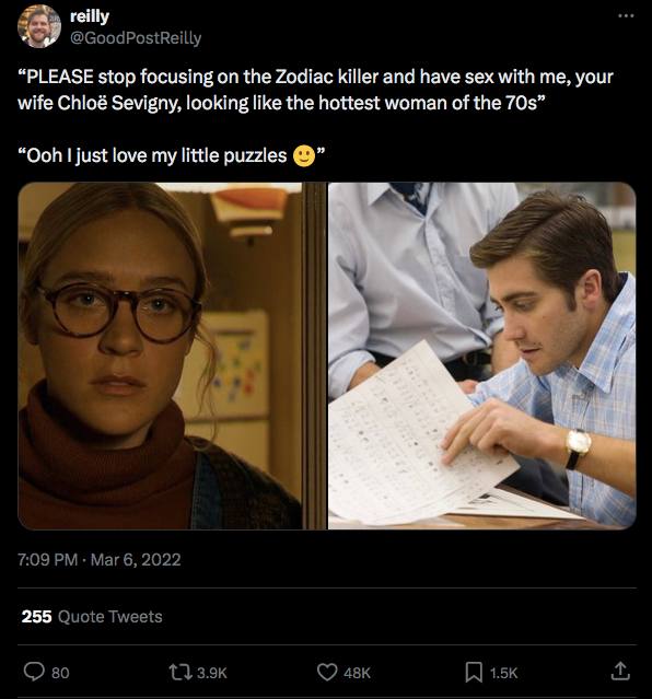 reilly 2 @GoodPostReilly “PLEASE stop focusing on the Zodiac killer and have sex with me, your wife Chloé Sevigny, looking like the hottest woman of the “Ooh just love my little puzzles 5: a” у А. 7:0