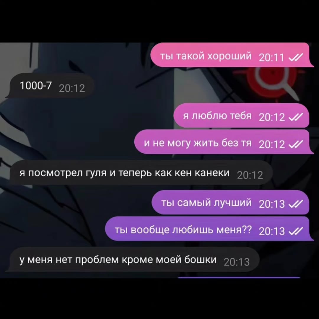 ты такой хороший 20:11 1000-7 я люблю тебя 20:12 и не могу жить без 20:12 я посмотрел гуля и теперь как кен канеки ты самый лучший 20:13 ты вообще любишь меня?? 20:13 у меня нет проблем кроме моей бош