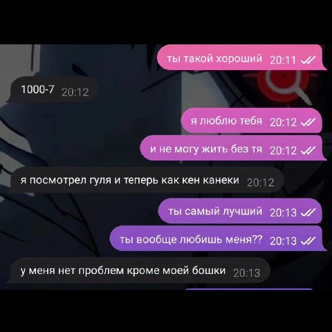 ты такой хороший 20:11 1000-7 я люблю тебя 20:12 и не могу жить без 20:12 я посмотрел гуля и теперь как кен канеки ты самый лучший 20:13 ты вообще любишь меня?? 20:13 у меня нет проблем кроме моей бош