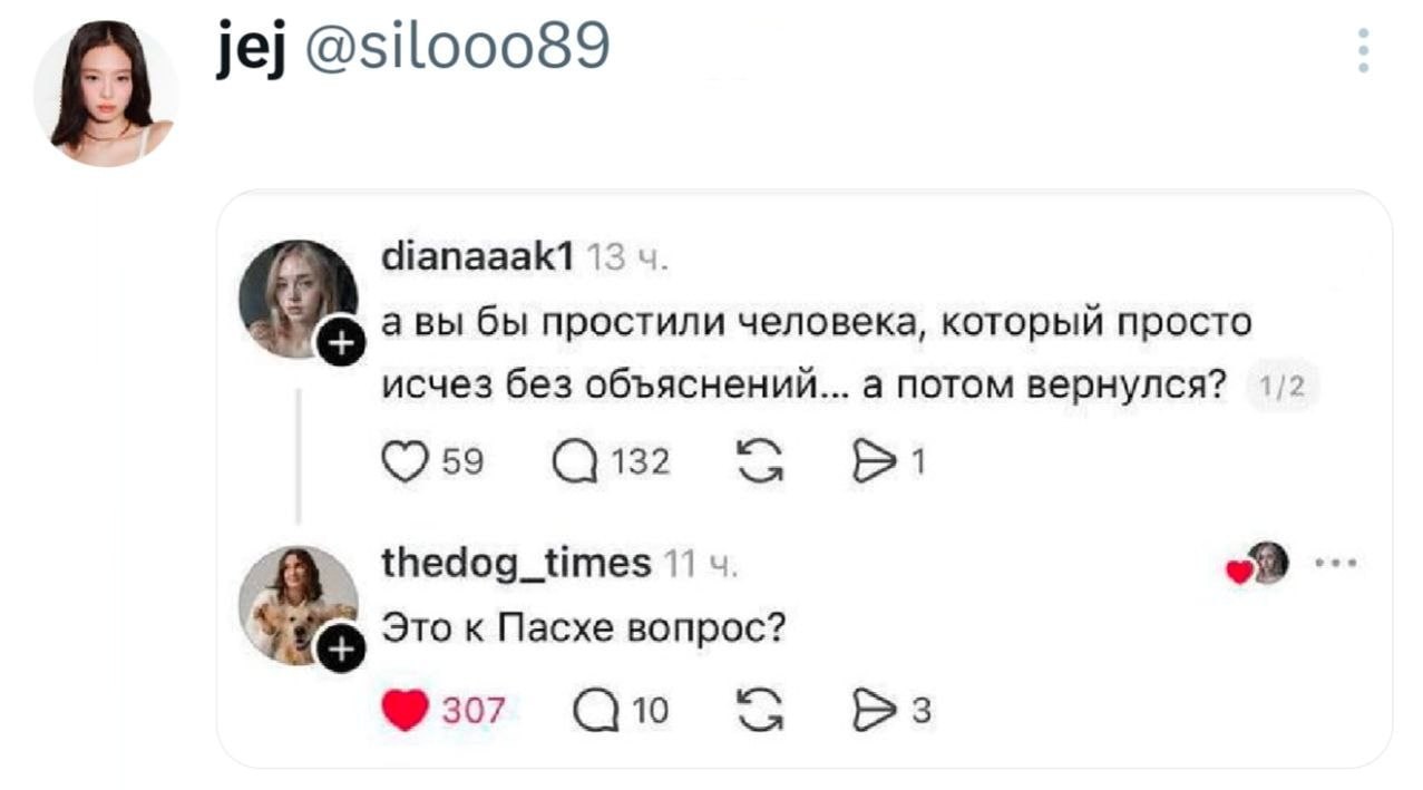 А jej @silooo89 dianaaak1 13 авы бы простили человека, который просто исчез без объяснений... а потом вернулся? 59 132 thedog_times 11 Это к Пасхе вопрос? 307 10 3