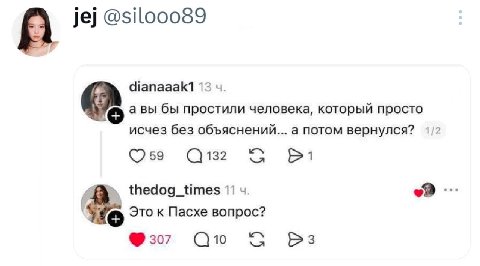 А jej @silooo89 dianaaak1 13 авы бы простили человека, который просто исчез без объяснений... а потом вернулся? 59 132 thedog_times 11 Это к Пасхе вопрос? 307 10 3