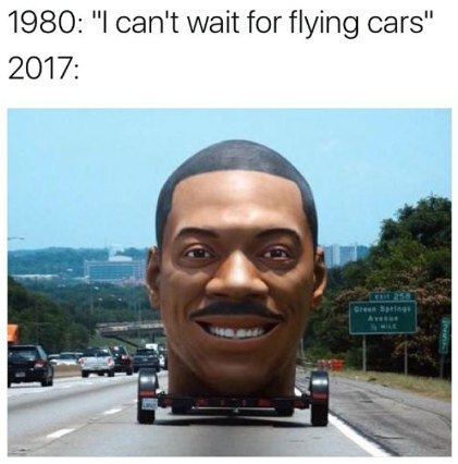 1980: "I can't wait for flying cars" 2017: >Я
