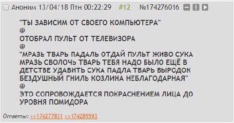 Аноним 13/04/18 Птн 00:22:29 #12 "ТЫ ЗАВИСИМ ОТ СВОЕГО КОМПЬЮТЕРА" ОТОБРАЛ ПУЛЬТ ОТ ТЕЛЕВИЗОРА "МРАЗЬ ТВАРЬ ПАДАЛЬ ОТДАЙ ПУЛЬТ ЖИВО СУКА МРАЗЬ СВОЛОЧЬ ТВАРЬ ТЕБЯ НАДО БЫЛО ЕЩЕ В ДЕТСТВЕ УДАВИТЬ СУКА П
