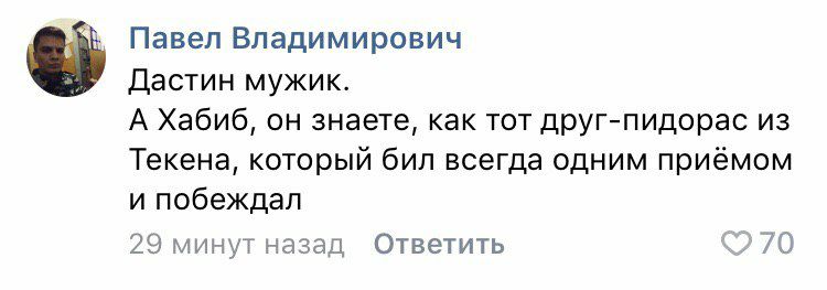 Павел Владимирович Дастин мужик. А Хабиб, он знаете, как тот друг-пидорас из Текена, который бил всегда одним приёмом и побеждал 29 минут назад Ответить