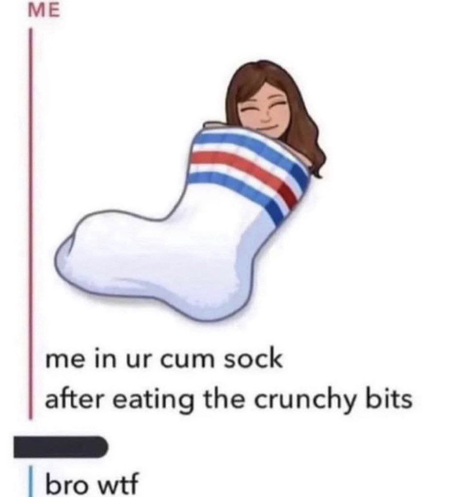 me in cum sock after eating the crunchy bits bro wtf