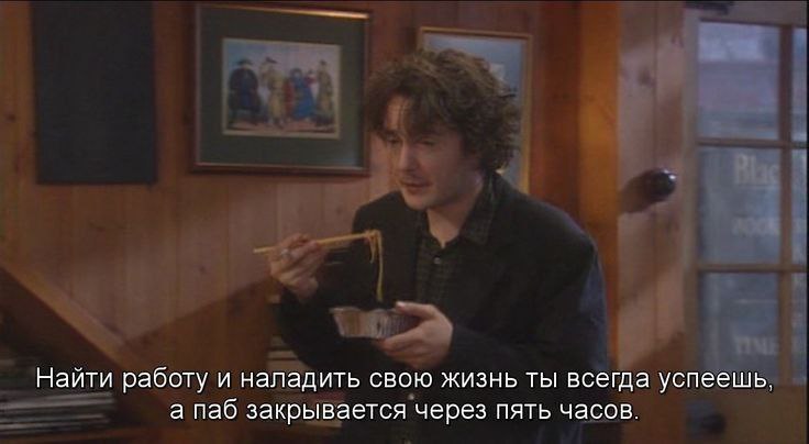 Найти работу и наладить свою жизнь ты всегда успеешь. а паб закрывается через пять часов.