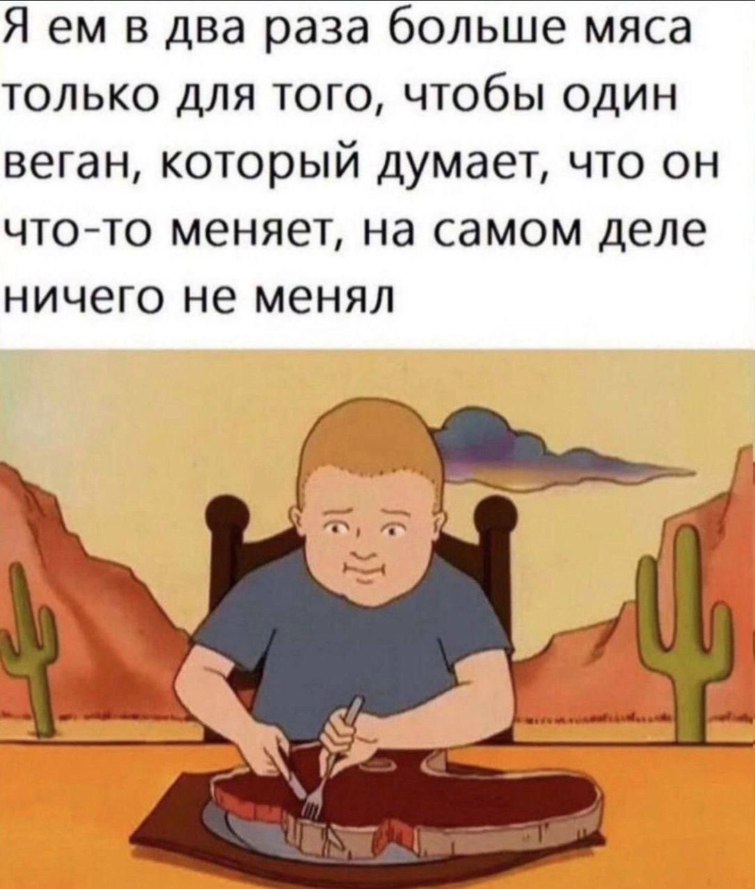 Я в два раза больше мяса только для того, чтобы один веган, который думает, что что-то меняет, на самом деле ничего не менял