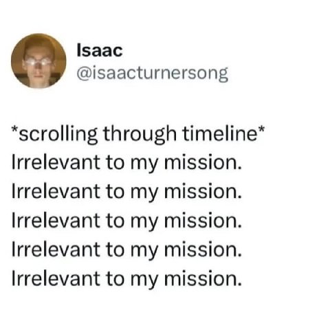 Isaac @isaacturnersong *scrolling through Irrelevant to my mission. Irrelevant to my mission. Irrelevant to my mission. Irrelevant to my mission. Irrelevant to my mission.
