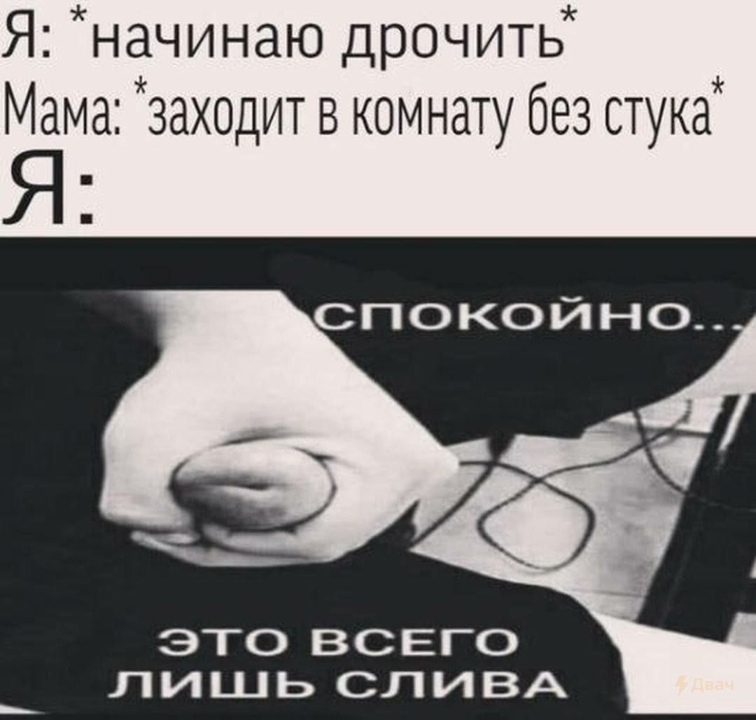 Я: дрочить’ Мама: ‘заходит в комнату без стука’ a CrnioKOUHO. ЭТО ВСЕГО лишь