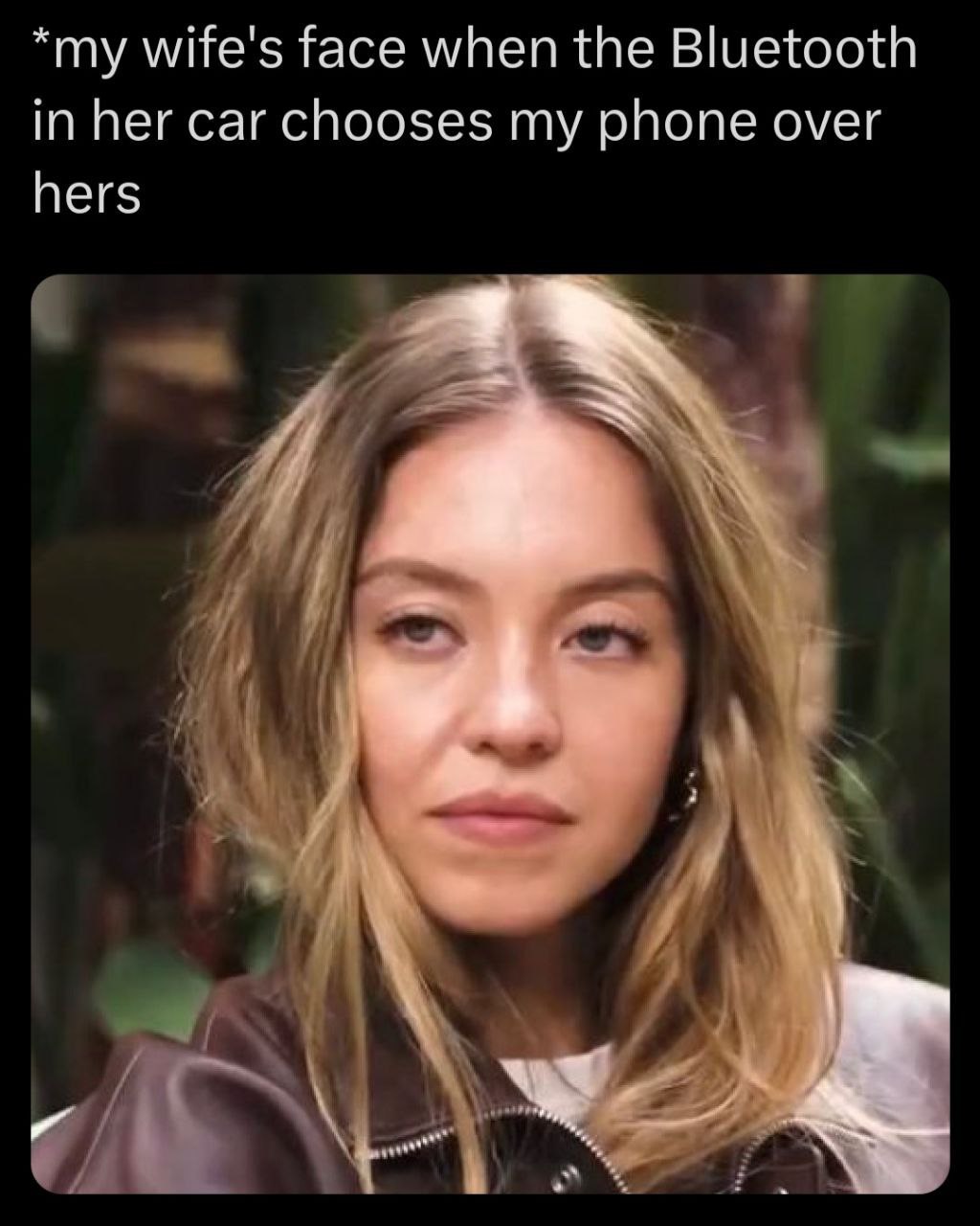 wife's face when the Bluetooth in her car chooses my phone over hers
