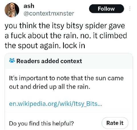 ash @contextmxnster you think the itsy bitsy spider gave a fuck about the rain. no. it climbed the spout again. lock in ‘a Readers added context It's important to note that the sun came out and dried 