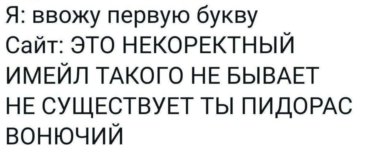 Я: ввожу первую букву Сайт: ЭТО НЕКОРЕКТНЫЙ ИМЕЙЛ ТАКОГО НЕ БЫВАЕТ НЕ СУЩЕСТВУЕТ ТЫ ПИДОРАС ВОНЮЧИЙ