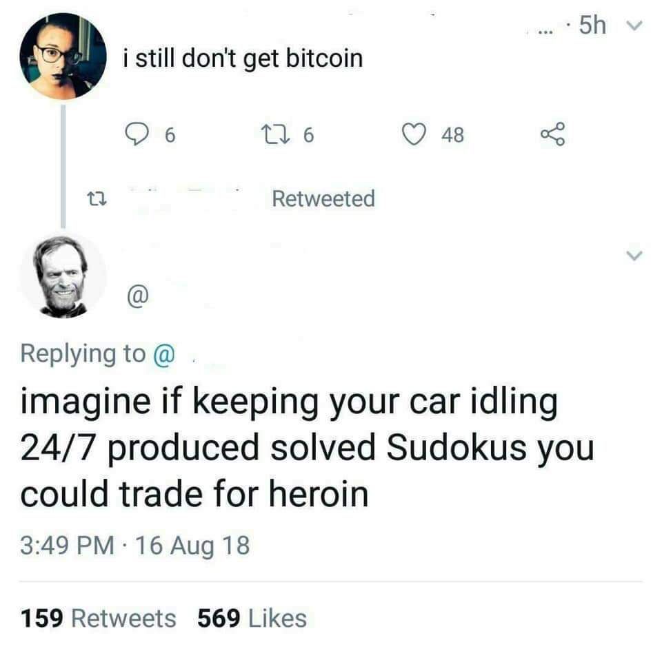 i still don't get bitcoin Об 6 48 a Retweeted Replying to imagine if keeping your car idling 24/7 produced solved Sudokus you could trade for heroin 3:49 16 Aug 18 159 Retweets 569 Likes