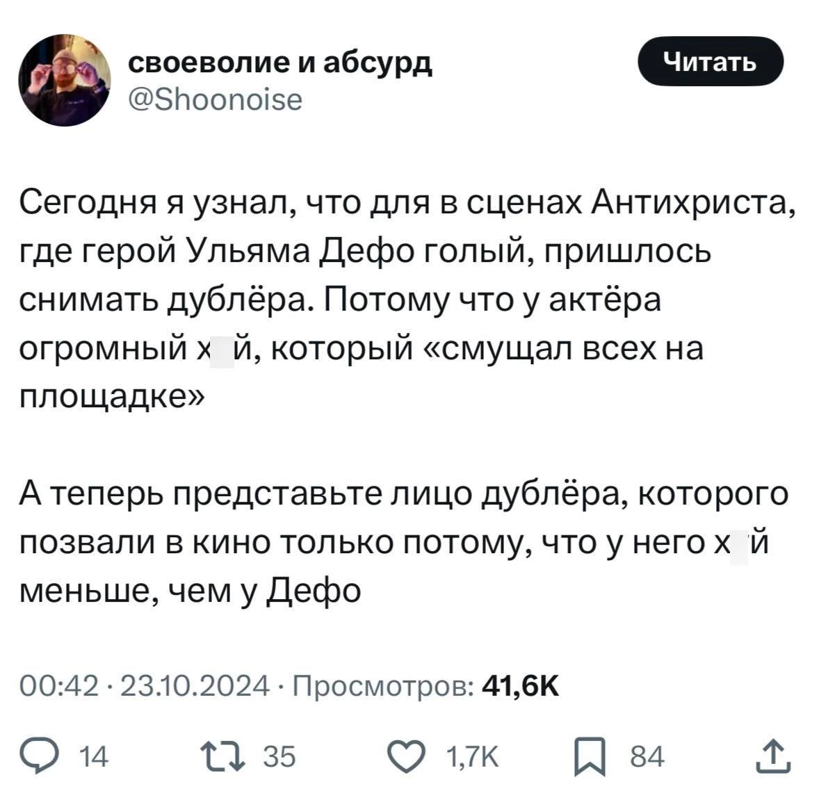 своеволие и абсурд @Shoonoise Сегодня я узнал, что для в сценах Антихриста, где герой Ульяма Дефо голый, пришлось снимать дублёра. Потому что у актёра огромныйх который «смущал всех на площадке» А теп