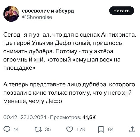 своеволие и абсурд @Shoonoise Сегодня я узнал, что для в сценах Антихриста, где герой Ульяма Дефо голый, пришлось снимать дублёра. Потому что у актёра огромныйх который «смущал всех на площадке» А теп