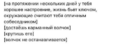 [на протяжении нескольких дней у тебя хорошее настроение, жизнь бьет ключом, окружающие считают тебя отличным собеседником] [достаёшь карманный волчок] [крутишь его] [волчок не останавливается]