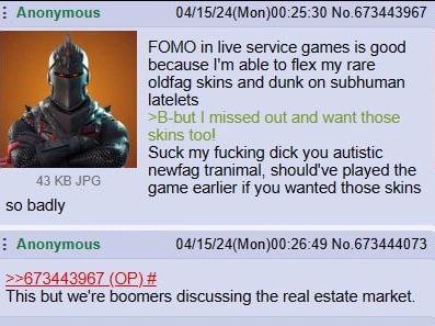 Anonymous 04/15/24(Моп)00:25:30 No.673443967 FOMO in live service games is good because able to flex my rare if oldfag skins and dunk subhuman latelets 5-but missed out and wat и those skins tool Suck
