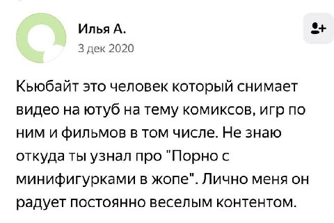 Илья А. or 3 дек 2020 Кьюбайт это человек который снимает видео на ютуб на тему комиксов, игр по ним и фильмов в том числе. Не знаю откуда ты узнал про "Порно с минифигурками в жопе". Лично меня он ра