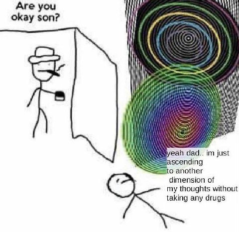 Are you okay son? и} it i dad.. just scending о another dimension of my thoughts without taking any drugs