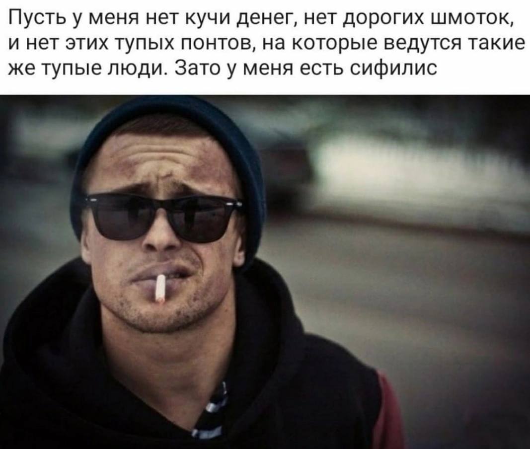 Пусть у меня нет кучи денег, нет дорогих шмоток, и нет этих тупых понтов, на которые ведутся такие же тупые люди. Зато у меня есть сифилис С?
