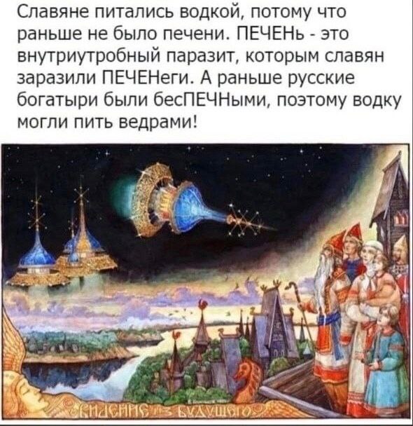 Славяне питались водкой, потому что раньше не было печени. ПЕЧЕНЬ это внутриутробный паразит, которым славян заразили MEYEHern. А раньше русские богатыри были бесПЕЧНыми, поэтому водку могли пить ведр