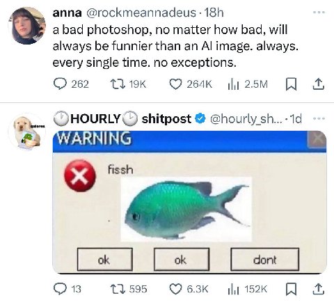anna @госктеаппадеи$ a bad photoshop, no matter how bad, will always be funnier than an image. always every single time. no exceptions 262 QHOURLY shitpost @hourly fissh О 13 1} 595 ily