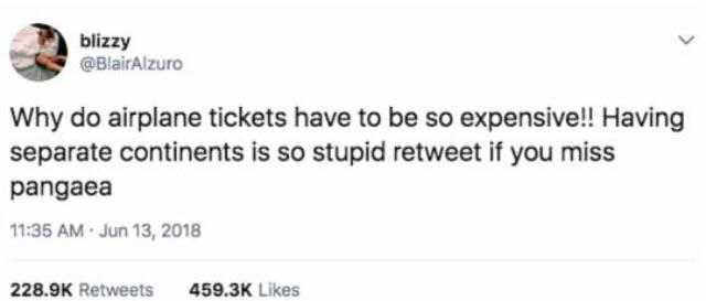 blizzy @BiairAlzuro Why airplane tickets have to be so expensive!! Having separate continents is so stupid retweet if you miss pangaea 11:35 Jun 13, 2018 Retweets Likes