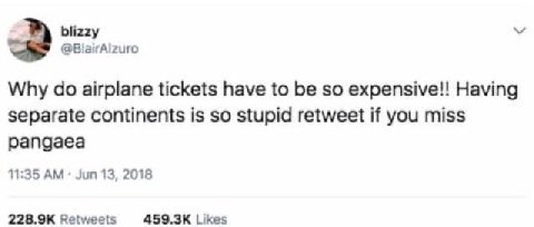 blizzy @BiairAlzuro Why airplane tickets have to be so expensive!! Having separate continents is so stupid retweet if you miss pangaea 11:35 Jun 13, 2018 Retweets Likes