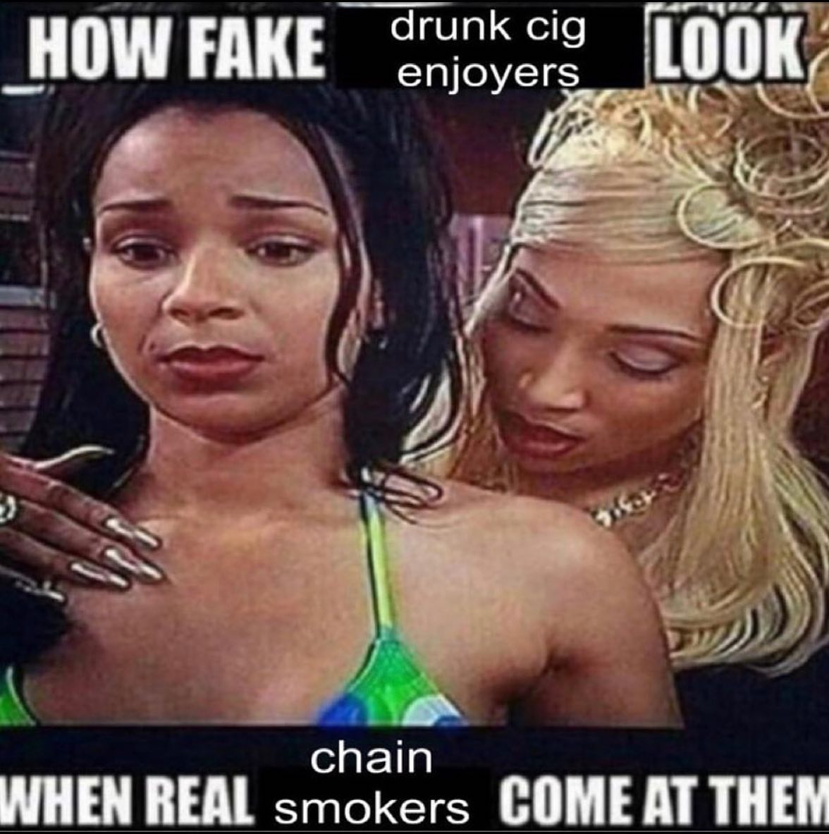 drunk cig 100 HOW FAKE enjoyers К, 4 И chain WHEN REAL smokers COME AT THEN