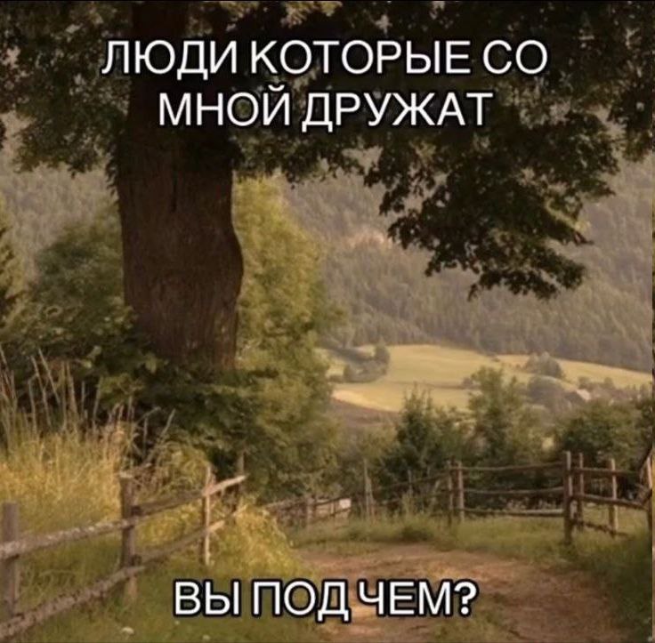 ЛЮДИ КОТОРЫЕ МНОЙ ДРУЖАТ ВЫ ПОДЧЕМ?