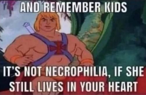AND MEMBE IT’S МОТ NECROPHILIA, IF SHE STILL LIVES IN YOUR HEART