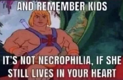 AND MEMBE IT’S МОТ NECROPHILIA, IF SHE STILL LIVES IN YOUR HEART