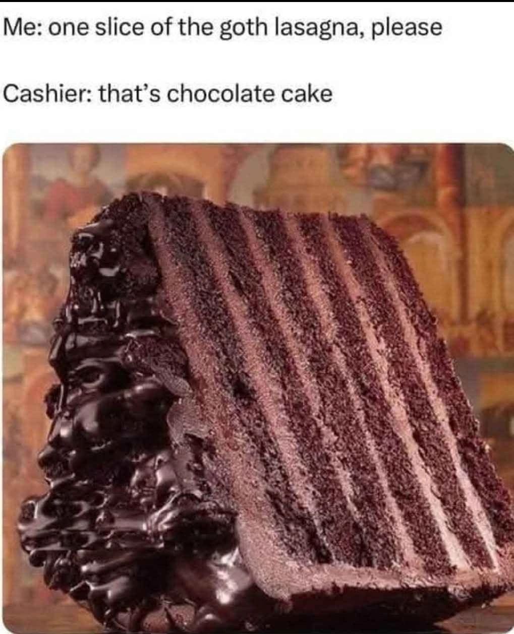 Me: one slice of the goth lasagna, please Cashier: that’s chocolate cake