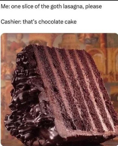 Me: one slice of the goth lasagna, please Cashier: that’s chocolate cake