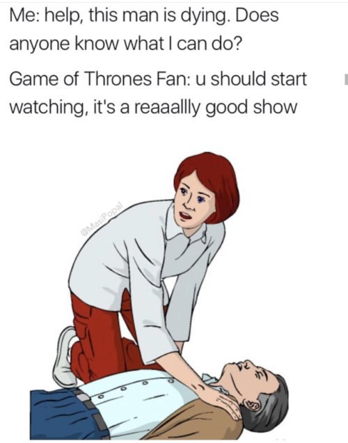 Me: help, this man is dying. Does anyone know can Game of Thrones Fan: should start watching, it's a reaaallly good show у