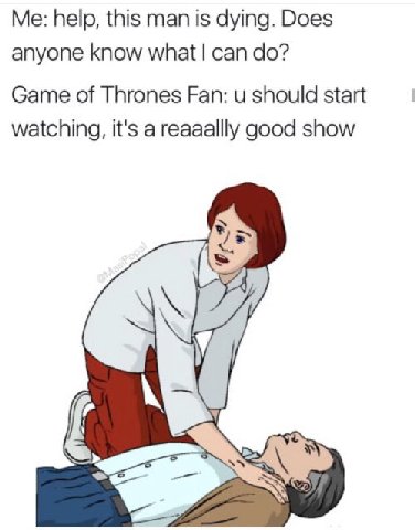 Me: help, this man is dying. Does anyone know can Game of Thrones Fan: should start watching, it's a reaaallly good show у