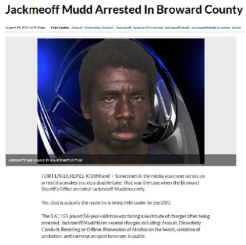 Jackmeoff Mudd Arrested In Broward County August 15, 2012 at 5:40 Filed Under: Assault, Disorderly Conduct, Jackmeoff, Jackmeoff Arrested, Jackmeoff Mudd, Jackmeoff Mudd Arrested, Mudd Jackmeott Mudd 